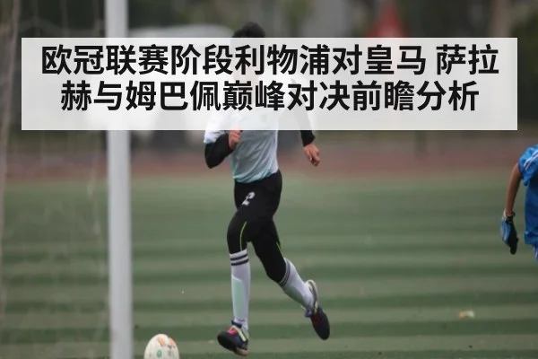 欧冠联赛阶段利物浦对皇马 萨拉赫与姆巴佩巅峰对决前瞻分析