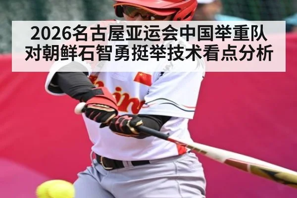 2026名古屋亚运会中国举重队对朝鲜石智勇挺举技术看点分析