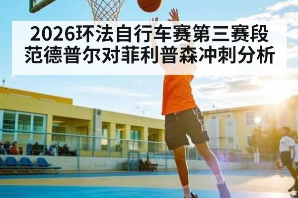 2026环法自行车赛第三赛段范德普尔对菲利普森冲刺分析