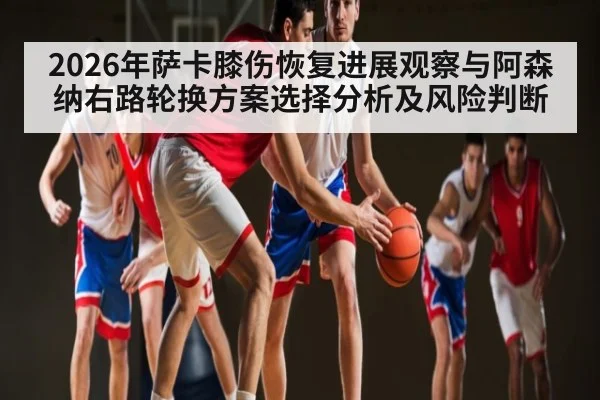 2026年萨卡膝伤恢复进展观察与阿森纳右路轮换方案选择分析及风险判断